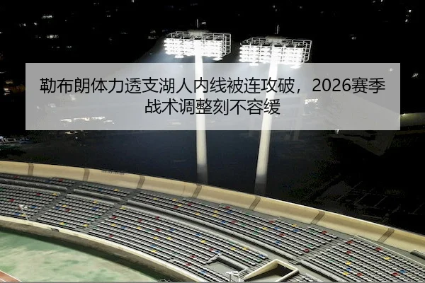 勒布朗体力透支湖人内线被连攻破，2026赛季战术调整刻不容缓（kaiyun.com）